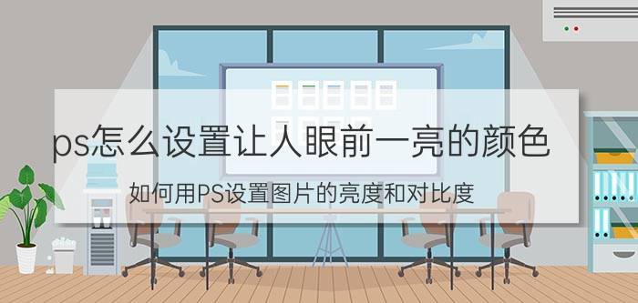 ps怎么设置让人眼前一亮的颜色 如何用PS设置图片的亮度和对比度？